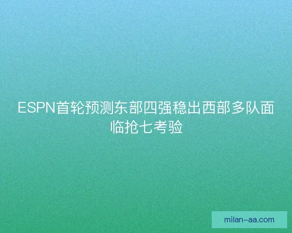 ESPN首轮预测东部四强稳出西部多队面临抢七考验