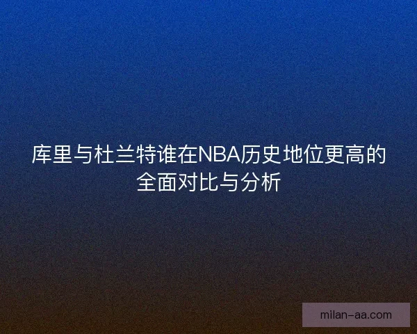 库里与杜兰特谁在NBA历史地位更高的全面对比与分析