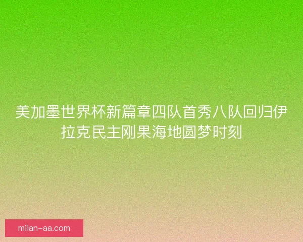 美加墨世界杯新篇章四队首秀八队回归伊拉克民主刚果海地圆梦时刻