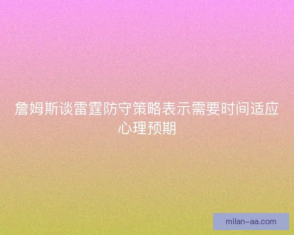 詹姆斯谈雷霆防守策略表示需要时间适应心理预期