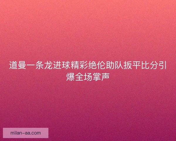 道曼一条龙进球精彩绝伦助队扳平比分引爆全场掌声