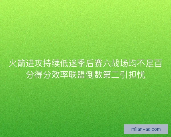 火箭进攻持续低迷季后赛六战场均不足百分得分效率联盟倒数第二引担忧