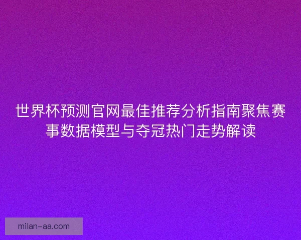 世界杯预测官网最佳推荐分析指南聚焦赛事数据模型与夺冠热门走势解读