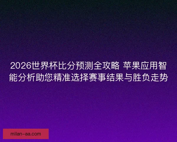 2026世界杯比分预测全攻略 苹果应用智能分析助您精准选择赛事结果与胜负走势 2026世界杯比分预测全攻略 苹果应用智能分析助您精准选择赛事结果与胜负走势