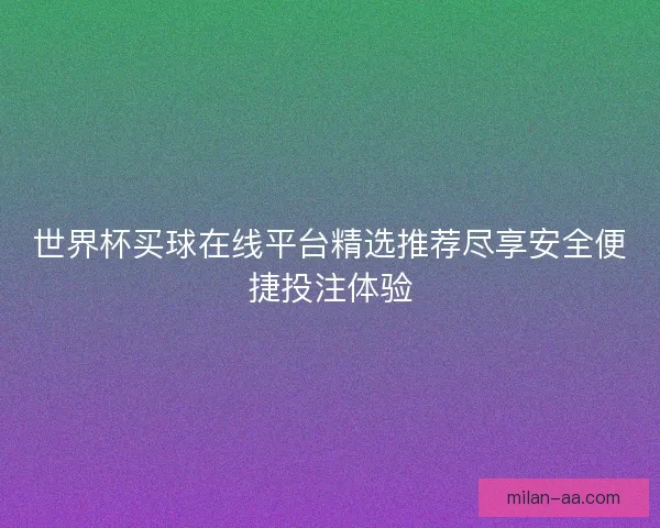 世界杯买球在线平台精选推荐尽享安全便捷投注体验 世界杯买球在线平台精选推荐尽享安全便捷投注体验