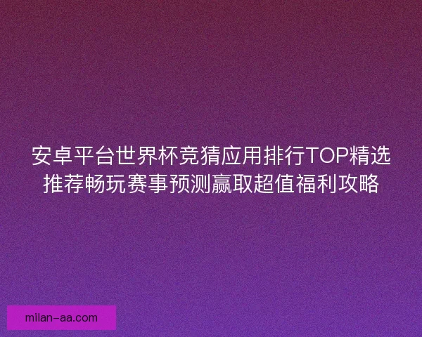安卓平台世界杯竞猜应用排行TOP精选推荐畅玩赛事预测赢取超值福利攻略 安卓平台世界杯竞猜应用排行TOP精选推荐畅玩赛事预测赢取超值福利攻略