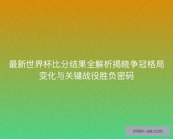 最新世界杯比分结果全解析揭晓争冠格局变化与关键战役胜负密码 最新世界杯比分结果全解析揭晓争冠格局变化与关键战役胜负密码