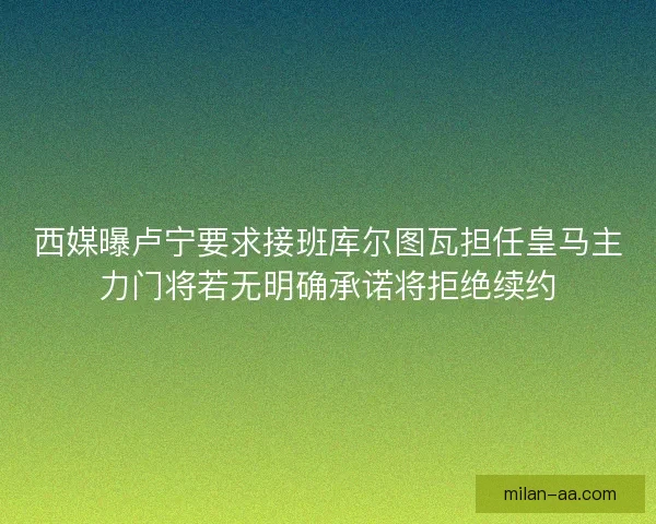 西媒曝卢宁要求接班库尔图瓦担任皇马主力门将若无明确承诺将拒绝续约 西媒曝卢宁要求接班库尔图瓦担任皇马主力门将若无明确承诺将拒绝续约