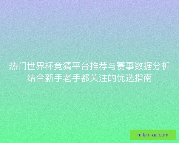 热门世界杯竞猜平台推荐与赛事数据分析结合新手老手都关注的优选指南