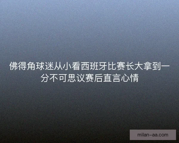 佛得角球迷从小看西班牙比赛长大拿到一分不可思议赛后直言心情 佛得角球迷从小看西班牙比赛长大拿到一分不可思议赛后直言心情