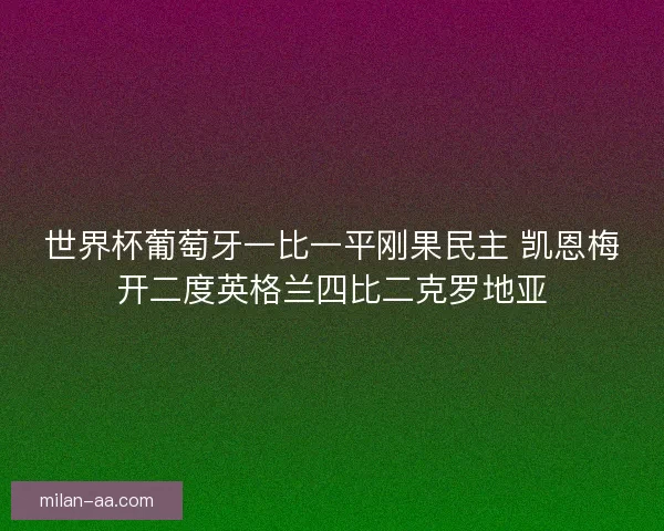 世界杯葡萄牙一比一平刚果民主 凯恩梅开二度英格兰四比二克罗地亚 世界杯葡萄牙一比一平刚果民主 凯恩梅开二度英格兰四比二克罗地亚